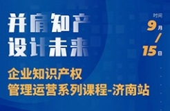 “并肩知產(chǎn)，設(shè)計未來” 企業(yè)知識產(chǎn)權(quán)管理運(yùn)營系列課程（濟(jì)南站）等你來