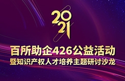 426活動篇 | 2021年百所助企426公益活動暨知識產權人才培養(yǎng)主題研討沙龍邀您參加！