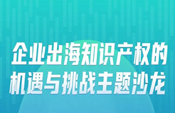 明早9:30！“企業(yè)出海知識產(chǎn)權(quán)的機(jī)遇與挑戰(zhàn)主題沙龍”即將舉辦！