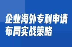 免費報名 | 企業(yè)海外專利申請布局實戰(zhàn)策略直播課即將開講啦！