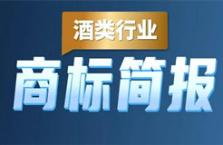 助力酒類企業(yè)提升品牌力和行業(yè)競爭力！酒類行業(yè)商標簡報請查收