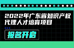 2022年廣東省知識產(chǎn)權(quán)代理人才培育項目線上課程安排公布啦！