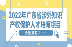 免費(fèi)學(xué)習(xí)名額告急！2022年廣東省涉外知識(shí)產(chǎn)權(quán)保護(hù)人才培育項(xiàng)目報(bào)名從速！