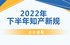 2022年下半年！這些知識(shí)產(chǎn)權(quán)新規(guī)正式實(shí)施