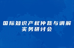 周三下午14：30直播！“國(guó)際知識(shí)產(chǎn)權(quán)仲裁與調(diào)解實(shí)務(wù)研討會(huì)”邀您觀看