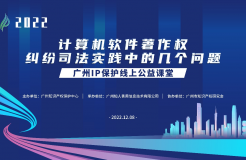 2022“廣州IP保護”線上公益課堂——”計算機軟件著作權(quán)糾紛司法實踐中的幾個問題”培訓(xùn)成功舉辦！