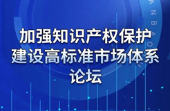 重磅來襲！“加強知識產(chǎn)權(quán)保護 建設(shè)高標準市場體系”論壇火熱報名中