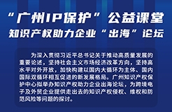 講師公布！“廣州IP保護”公益課堂——知識產權助力企業(yè)“出海”培訓來啦