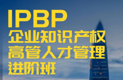 「IPBP企業(yè)知識產(chǎn)權高管人才管理進階班」文章合集