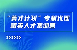 正式開始報(bào)名！“菁才計(jì)劃”專利代理精英人才集訓(xùn)營(yíng)與您相遇