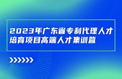 開始報名啦！廣東省專利代理人才培育項目高端人才集訓(xùn)營（二）