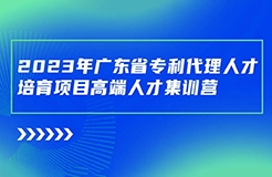 日程安排公布！廣東省專利代理人才培育項目高端人才集訓(xùn)營（二）最后報名倒計時！