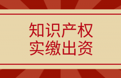 新《公司法》將于2024.7.1起實施，知識產(chǎn)權實繳出資如何操作？