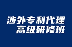 做涉外專利人，不來聽“涉外專利代理高級研修班”你就虧了！