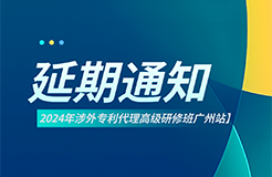 延期通知！2024年涉外專利代理高級(jí)研修班【廣州站】將延期至6月22日開(kāi)班