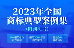 2023年全國(guó)商標(biāo)典型案例集來了！60+相關(guān)單位官方發(fā)布，匯總300+年度典型案例，覆蓋50+省市地區(qū)，附判決書