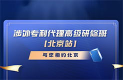 報(bào)名倒計(jì)時(shí)！涉外專(zhuān)利代理高級(jí)研修班（北京站）即將截止報(bào)名