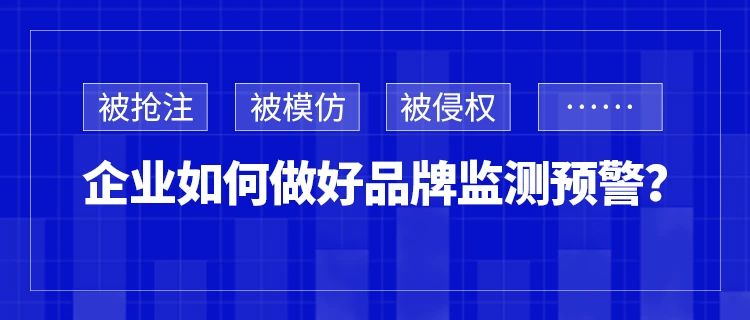 被搶注、被模仿、被侵權(quán)……企業(yè)如何做好品牌監(jiān)測預(yù)警？