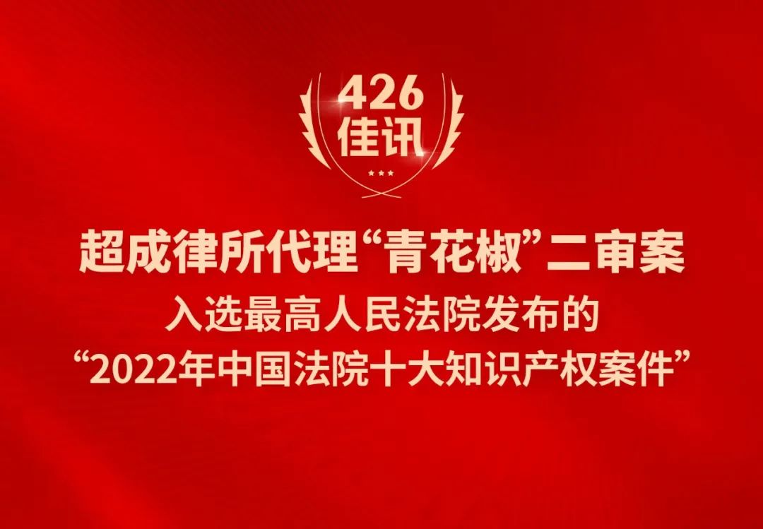 超成律所代理“青花椒”二審案入選最高人民法院發(fā)布的“2022年中國(guó)法院十大知識(shí)產(chǎn)權(quán)案件”