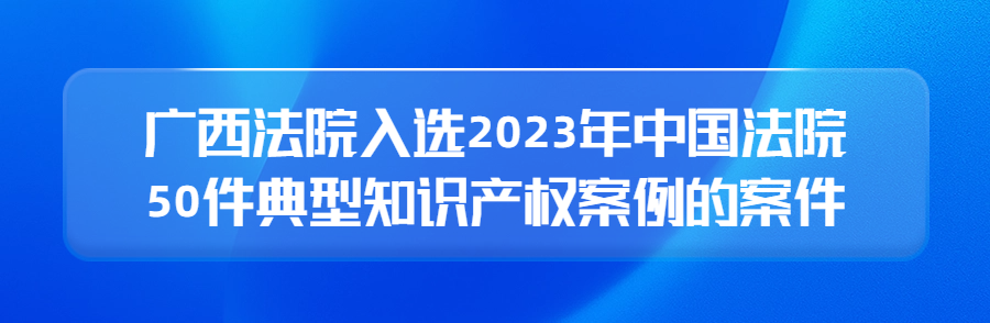 廣西高院召開新聞發(fā)布會公布2023年廣西法院知識產(chǎn)權(quán)審判十大案件