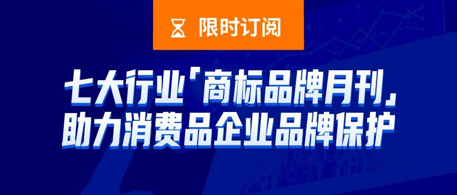 限時訂閱 | 七大行業(yè)商標(biāo)品牌月刊，助力消費品企業(yè)品牌保護(hù)